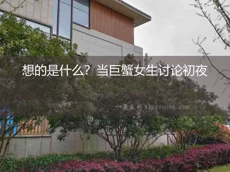 想的是什么？當巨蟹女生討論初夜
