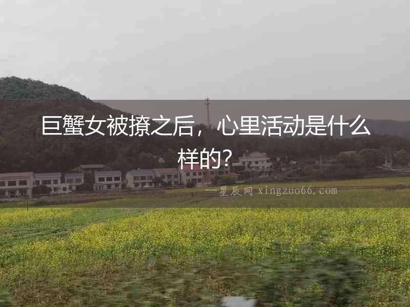 巨蟹女被撩之后，心里活動是什么樣的？