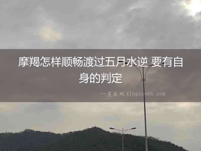 摩羯怎樣順暢渡過五月水逆 要有自身的判定