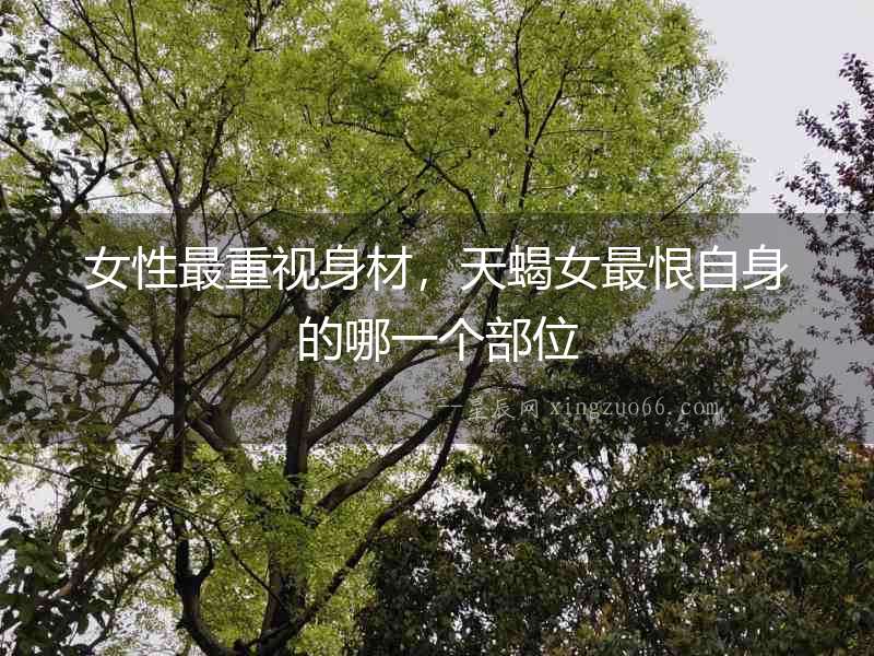 女性最重視身材，天蝎女最恨自身的哪一個部位