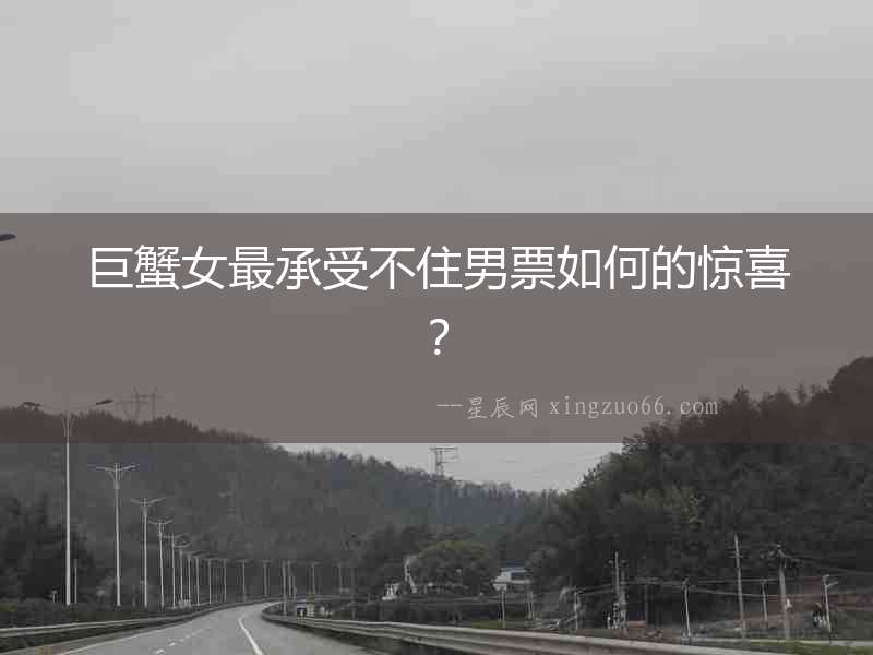 巨蟹女最承受不住男票如何的驚喜？