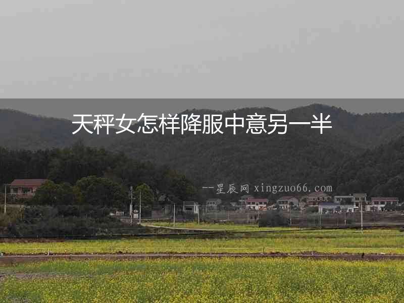天秤女怎樣降服中意另一半