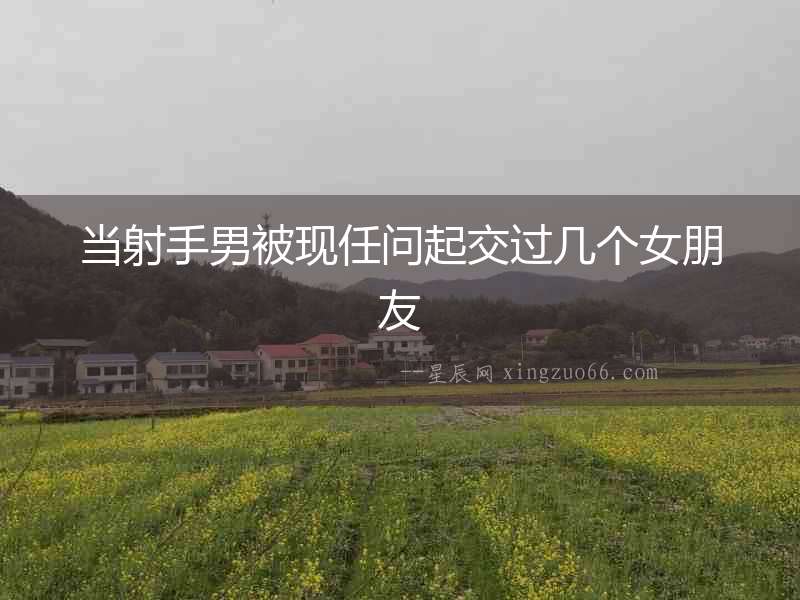 當射手男被現(xiàn)任問起交過幾個女朋友