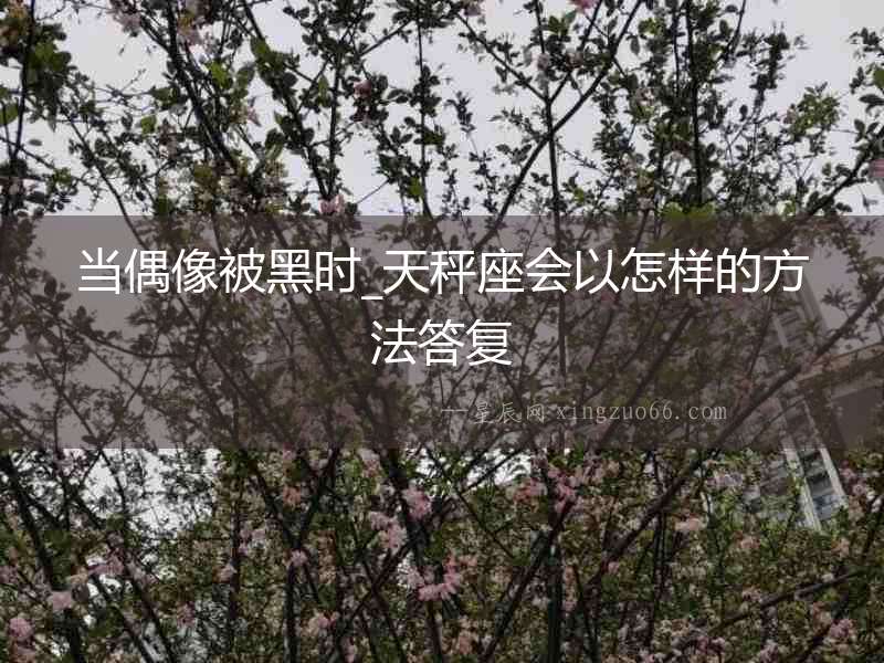 當偶像被黑時_天秤座會以怎樣的方法答復