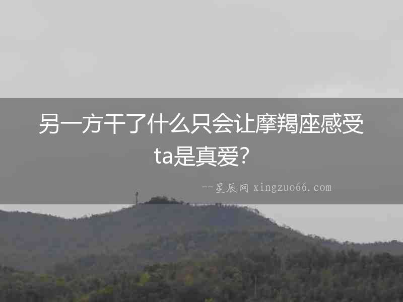 另一方干了什么只會讓摩羯座感受ta是真愛？