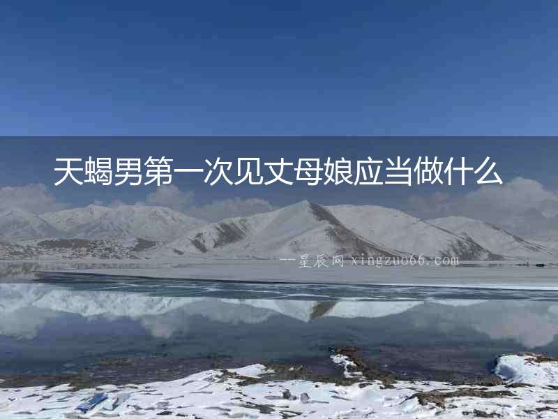 天蝎男第一次見丈母娘應當做什么