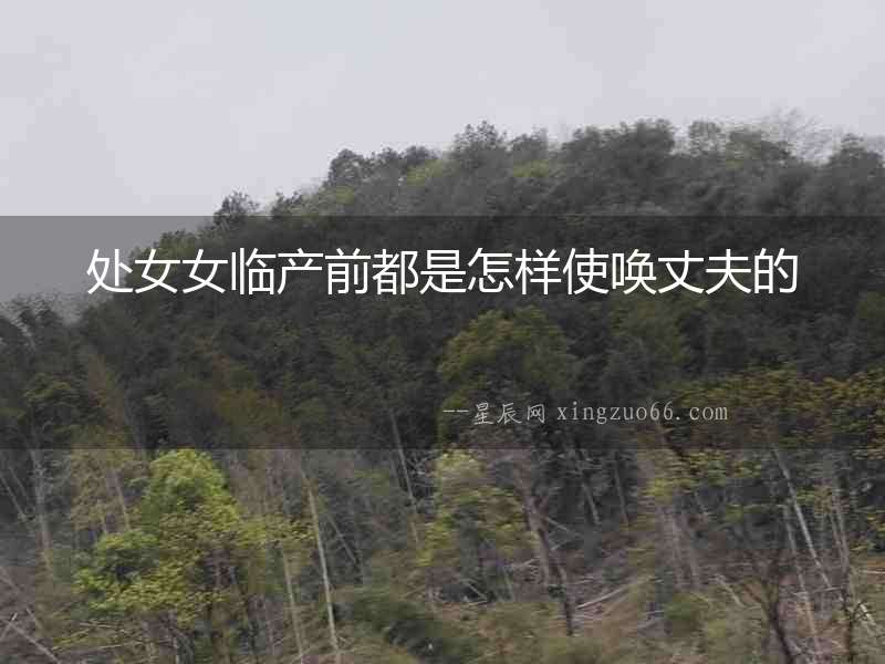 處女女臨產前都是怎樣使喚丈夫的