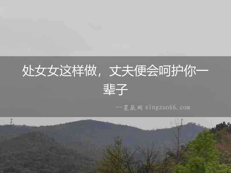 處女女這樣做，丈夫便會呵護你一輩子