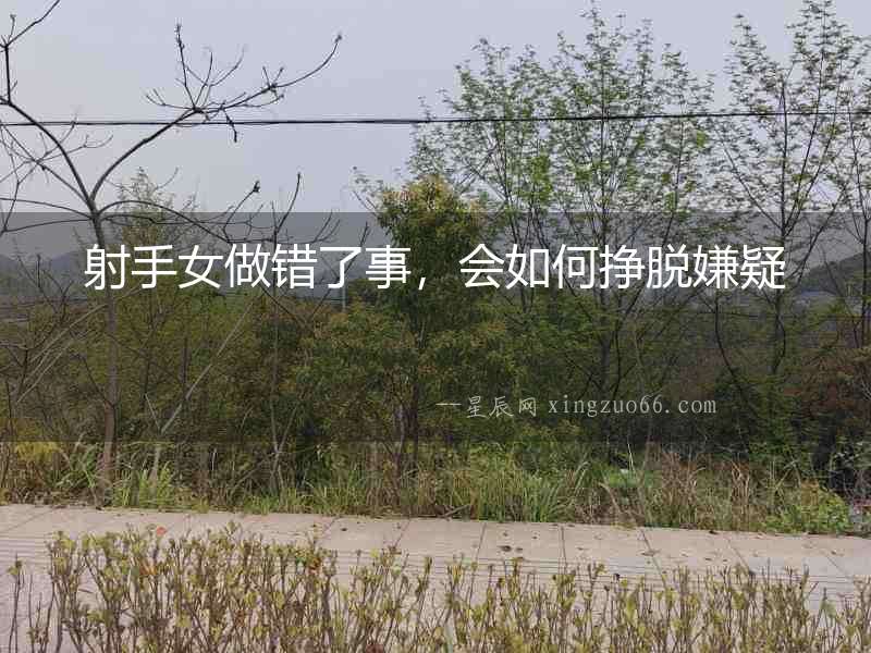 射手女做錯了事，會如何掙脫嫌疑