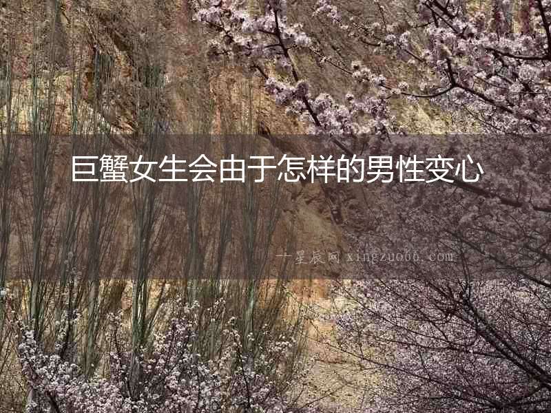 巨蟹女生會由于怎樣的男性變心