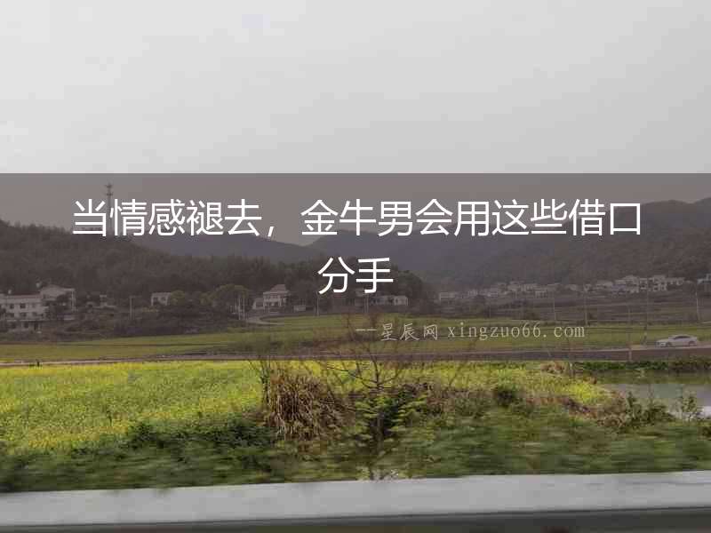 當情感褪去，金牛男會用這些借口分手