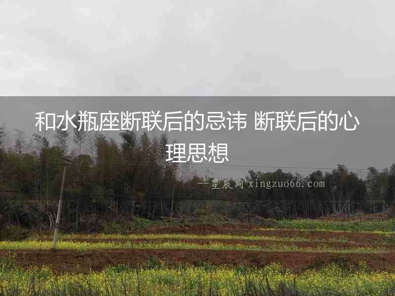 和水瓶座斷聯后的忌諱 斷聯后的心理思想
