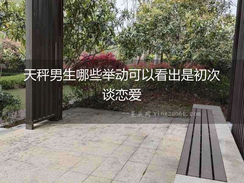 天秤男生哪些舉動可以看出是初次談戀愛