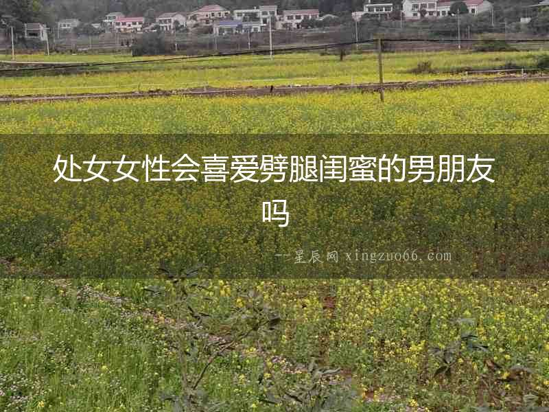 處女女性會喜愛劈腿閨蜜的男朋友嗎