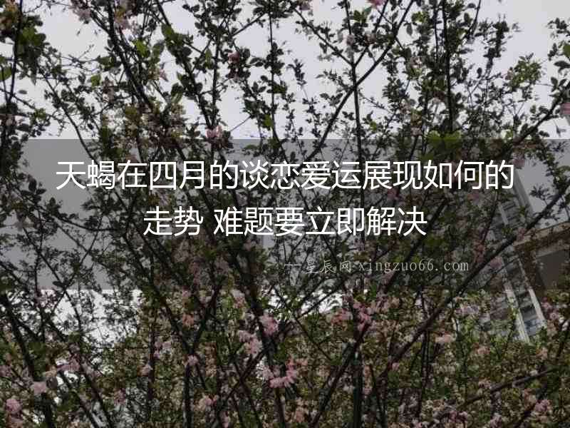 天蝎在四月的談戀愛運展現如何的走勢 難題要立即解決