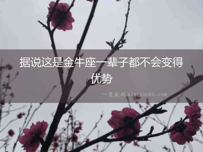 據(jù)說這是金牛座一輩子都不會變得優(yōu)勢