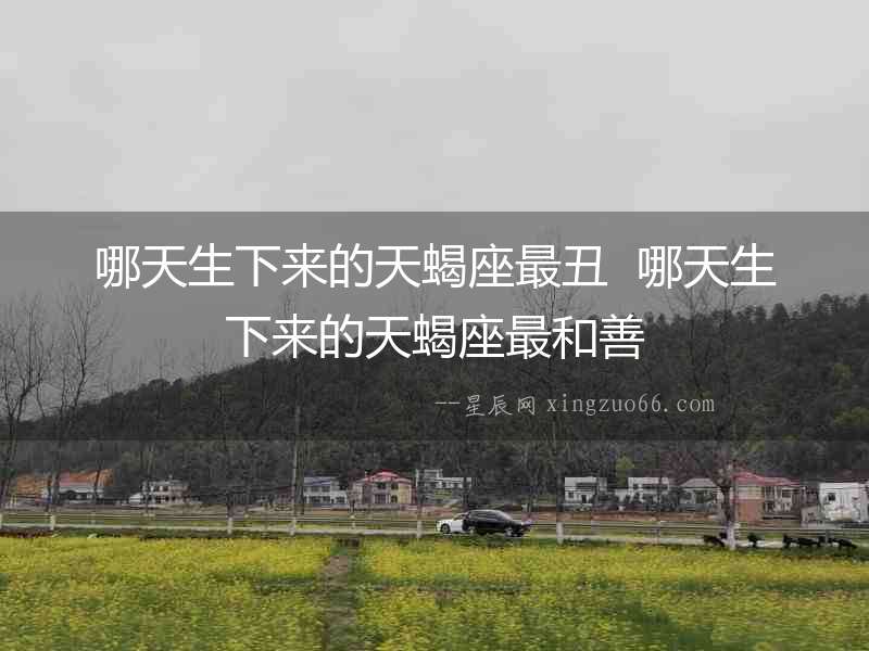 哪天生下來的天蝎座最丑  哪天生下來的天蝎座最和善