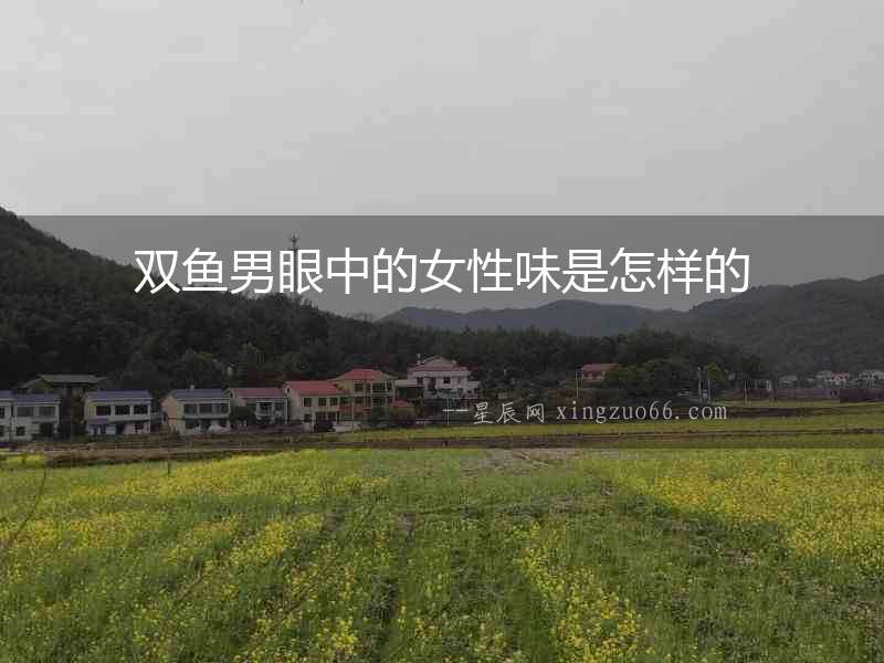 雙魚(yú)男眼中的女性味是怎樣的