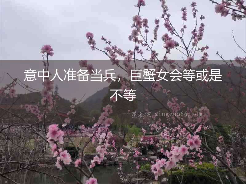 意中人準(zhǔn)備當(dāng)兵，巨蟹女會(huì)等或是不等