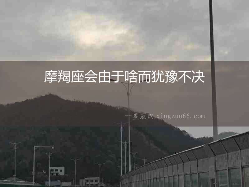 摩羯座會由于啥而猶豫不決