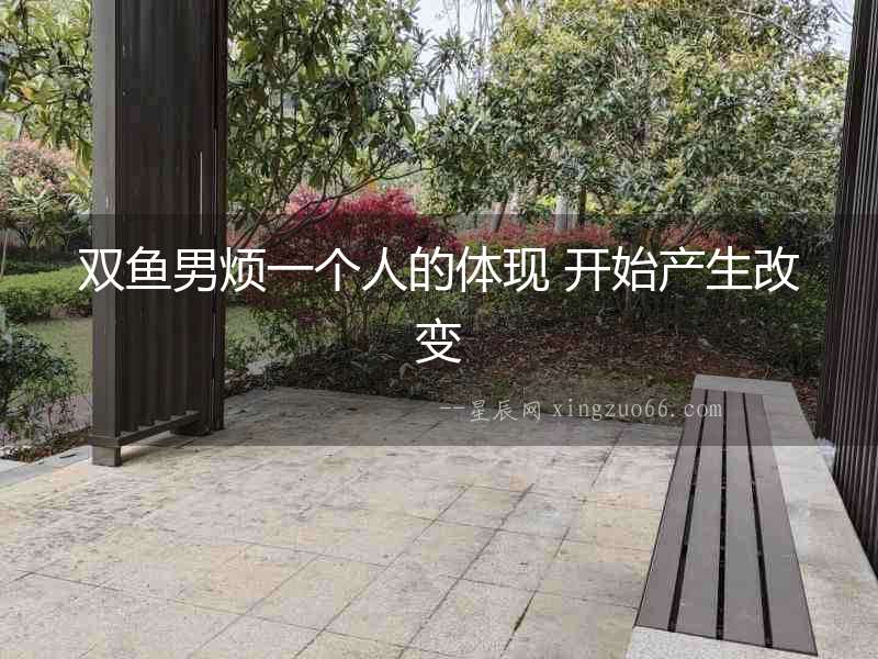 雙魚男煩一個(gè)人的體現(xiàn) 開始產(chǎn)生改變