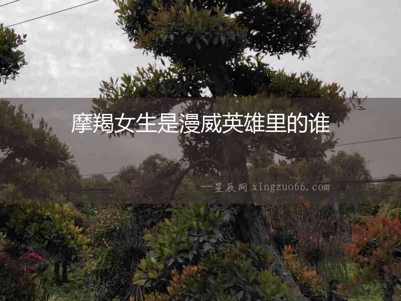 摩羯女生是漫威英雄里的誰