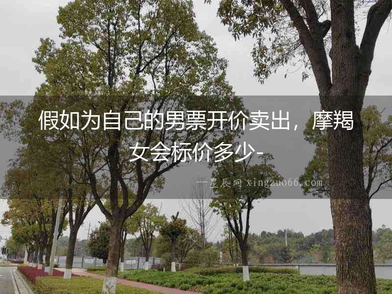假如為自己的男票開價賣出，摩羯女會標價多少-