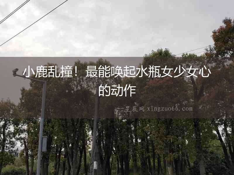 小鹿亂撞！最能喚起水瓶女少女心的動作