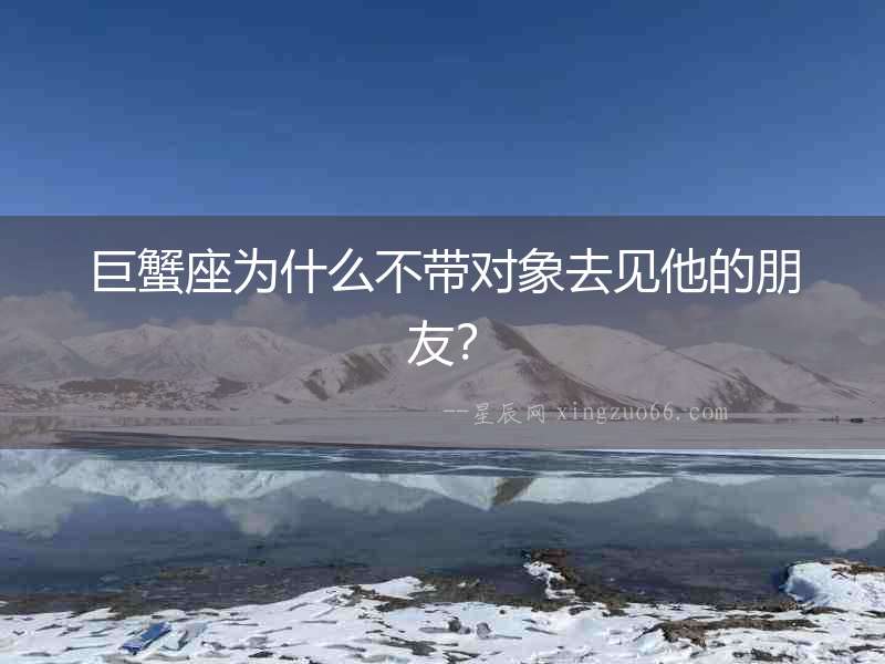 巨蟹座為什么不帶對象去見他的朋友？