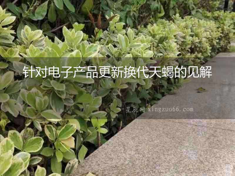 針對電子產品更新換代天蝎的見解