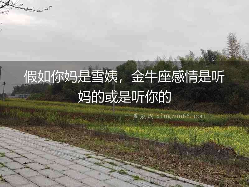 假如你媽是雪姨，金牛座感情是聽媽的或是聽你的