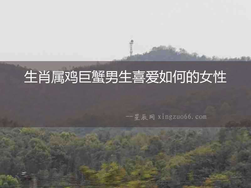 生肖屬雞巨蟹男生喜愛如何的女性