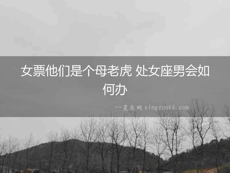 女票他們是個母老虎 處女座男會如何辦