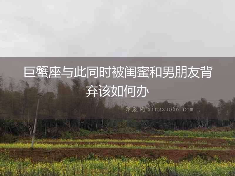 巨蟹座與此同時被閨蜜和男朋友背棄該如何辦