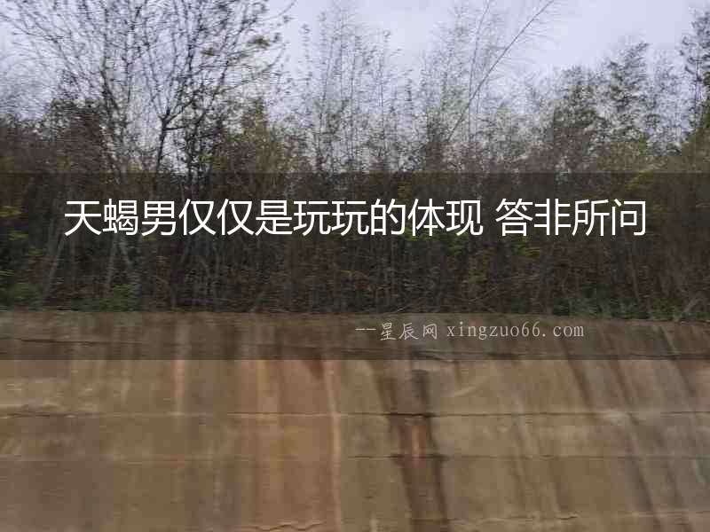 天蝎男僅僅是玩玩的體現 答非所問