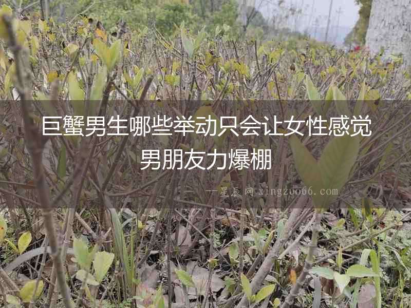 巨蟹男生哪些舉動只會讓女性感覺男朋友力爆棚