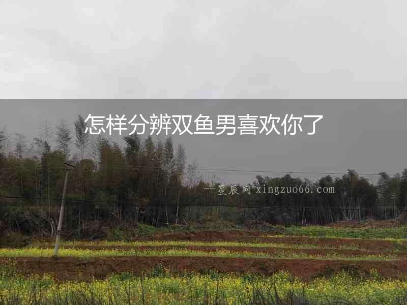 怎樣分辨雙魚男喜歡你了