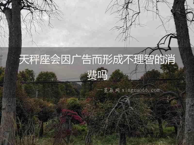 天秤座會因廣告而形成不理智的消費嗎