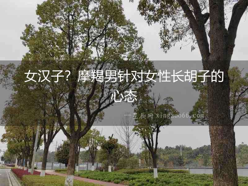女漢子？摩羯男針對(duì)女性長(zhǎng)胡子的心態(tài)