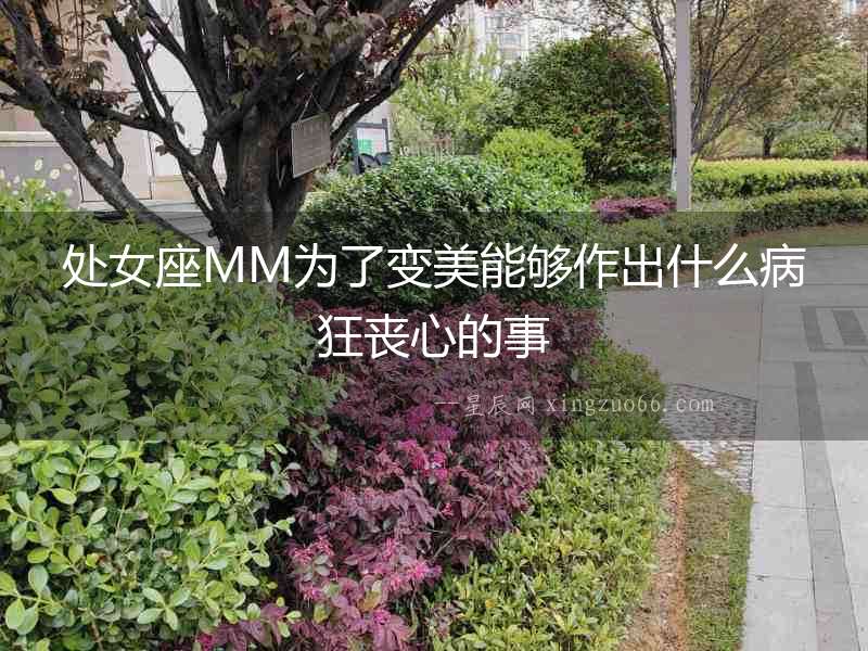 處女座MM為了變美能夠作出什么病狂喪心的事