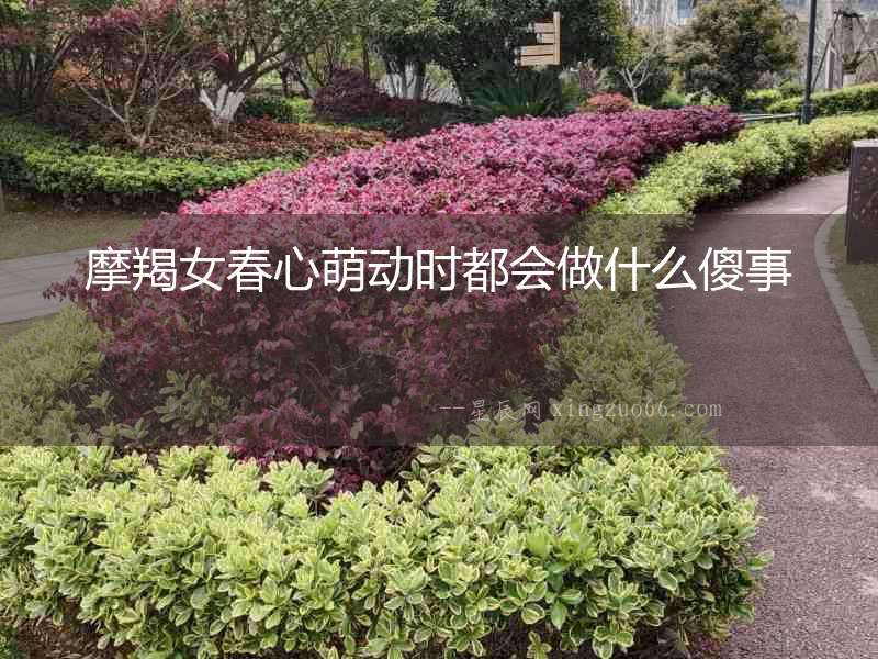 摩羯女春心萌動時都會做什么傻事