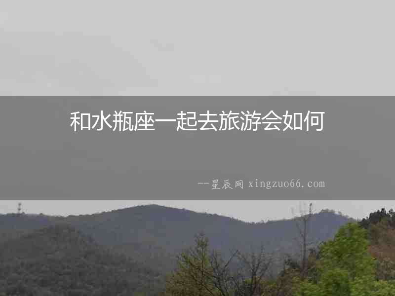 和水瓶座一起去旅游會如何