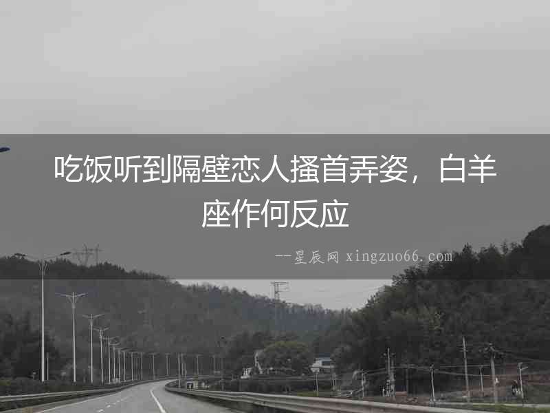 吃飯聽到隔壁戀人搔首弄姿，白羊座作何反應(yīng)