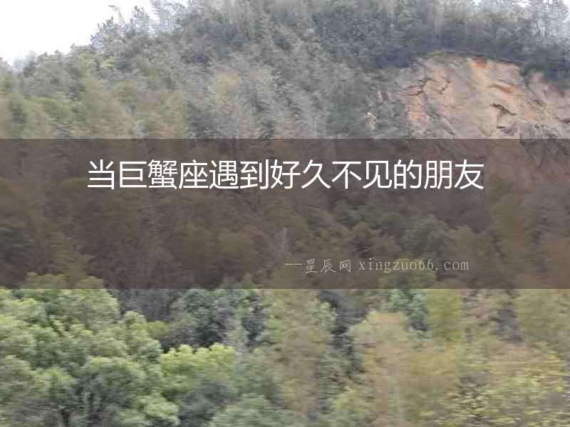 當巨蟹座遇到好久不見的朋友