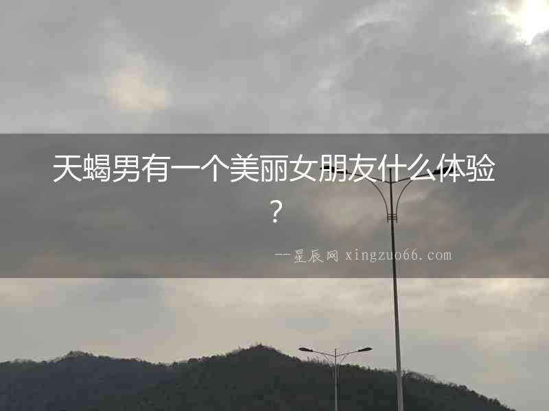 天蝎男有一個美麗女朋友什么體驗？