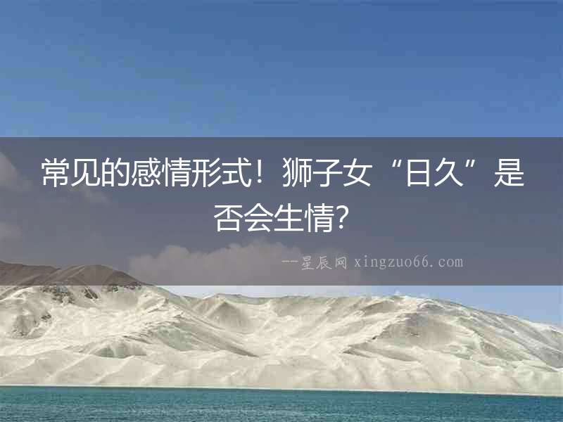 常見的感情形式！獅子女“日久”是否會生情？