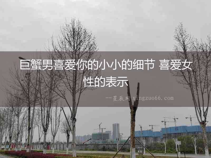 巨蟹男喜愛你的小小的細節 喜愛女性的表示