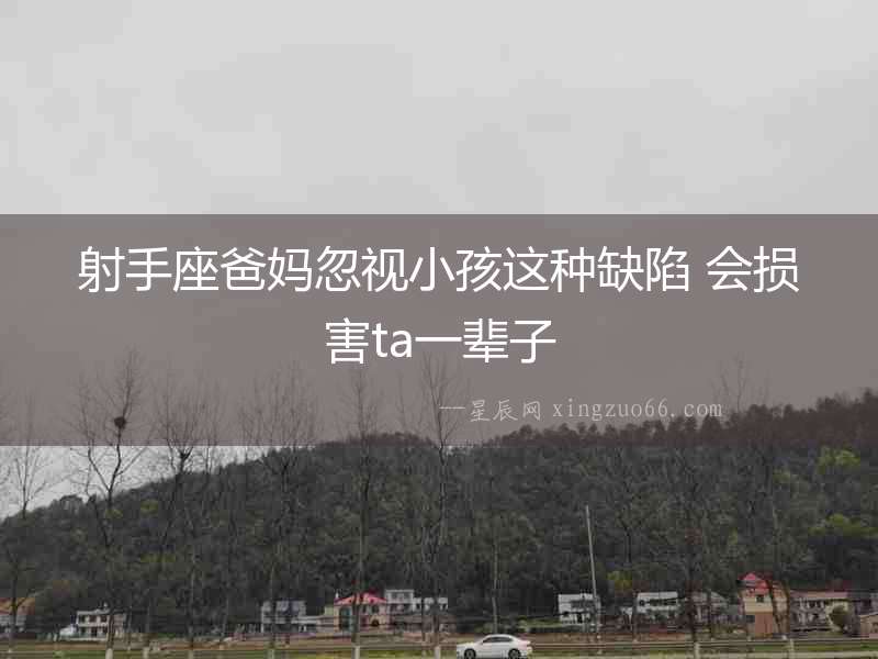 射手座爸媽忽視小孩這種缺陷 會(huì)損害ta一輩子