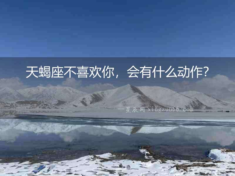 天蝎座不喜歡你，會有什么動作？