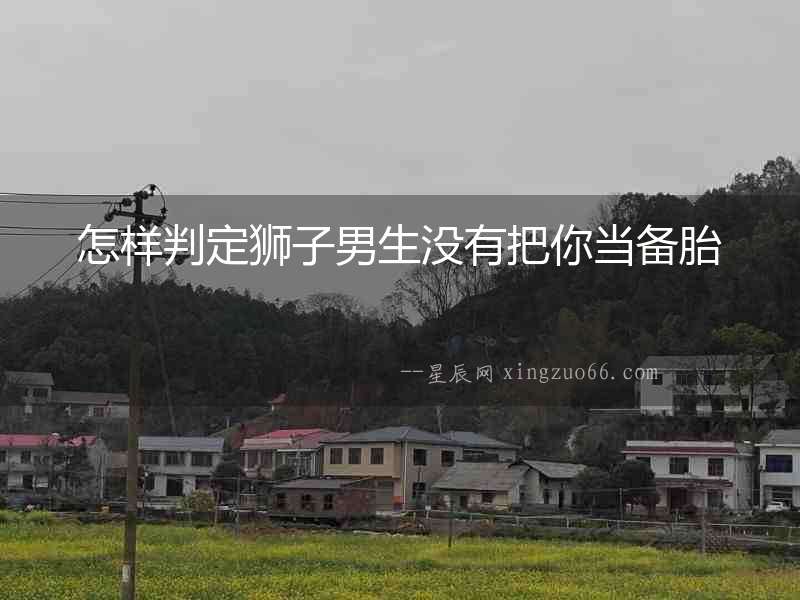 怎樣判定獅子男生沒有把你當備胎
